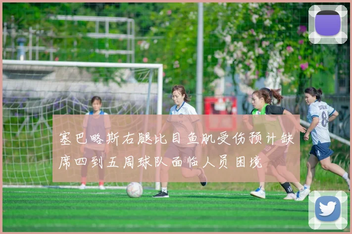 塞巴略斯右腿比目鱼肌受伤预计缺席四到五周球队面临人员困境