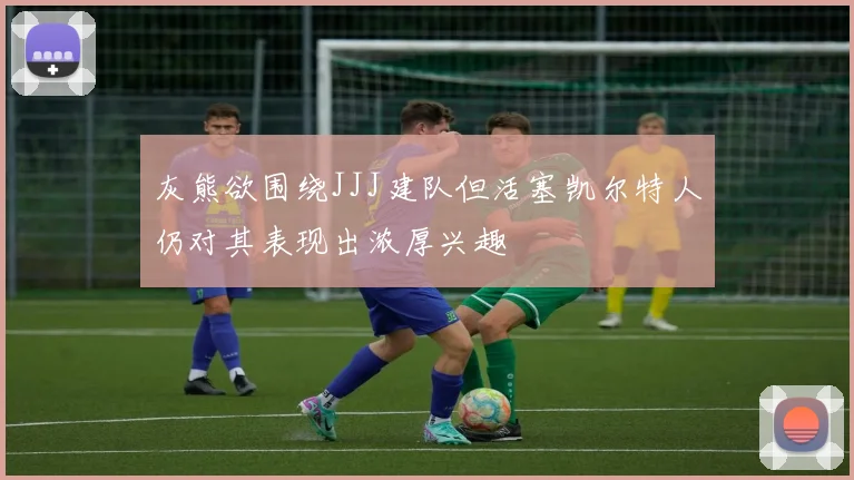 灰熊欲围绕JJJ建队但活塞凯尔特人仍对其表现出浓厚兴趣