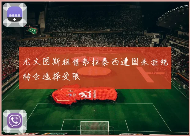 尤文图斯租借弗拉泰西遭国米拒绝转会选择受限