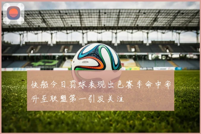 快船今日罚球表现出色赛季命中率升至联盟第一引发关注
