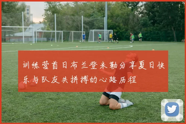 训练营首日布兰登米勒分享夏日快乐与队友共拼搏的心路历程