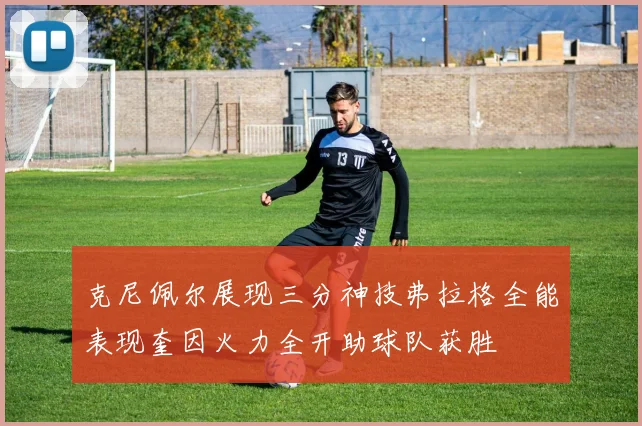 克尼佩尔展现三分神技弗拉格全能表现奎因火力全开助球队获胜