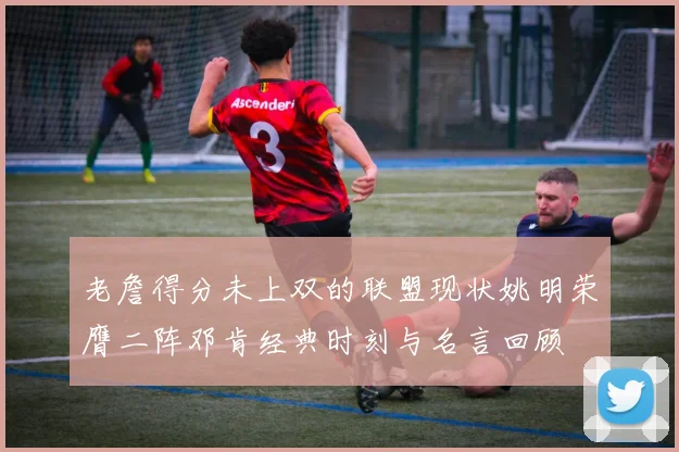 老詹得分未上双的联盟现状姚明荣膺二阵邓肯经典时刻与名言回顾