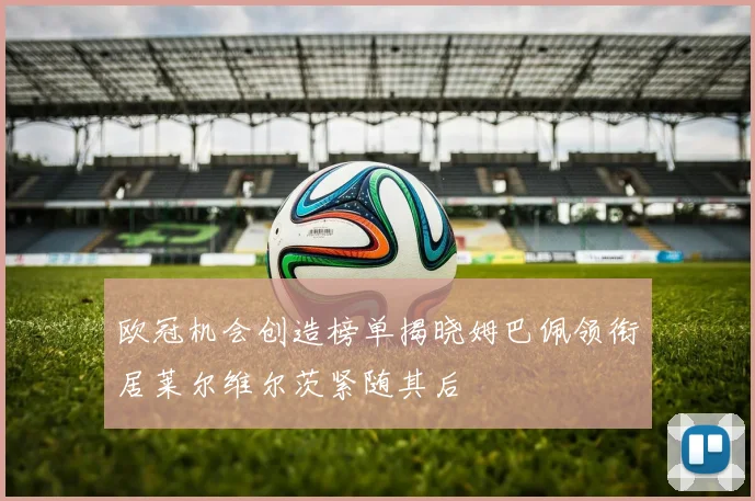 欧冠机会创造榜单揭晓姆巴佩领衔居莱尔维尔茨紧随其后