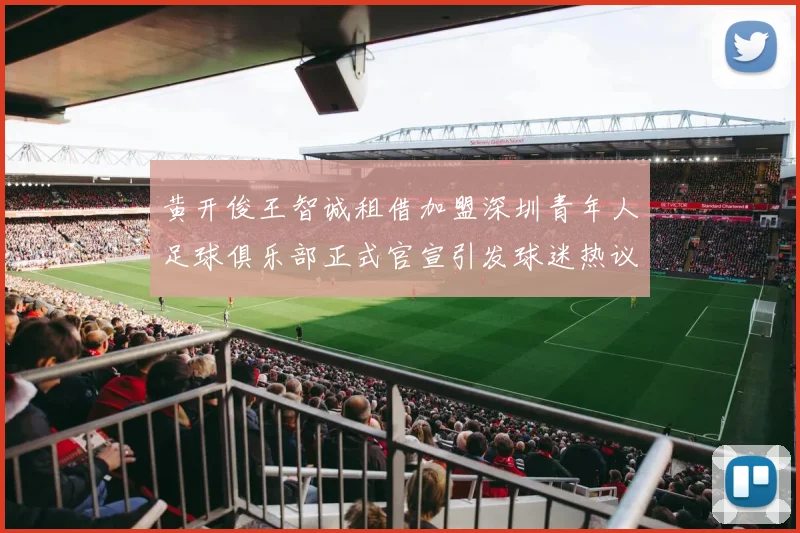 黄开俊王智诚租借加盟深圳青年人足球俱乐部正式官宣引发球迷热议