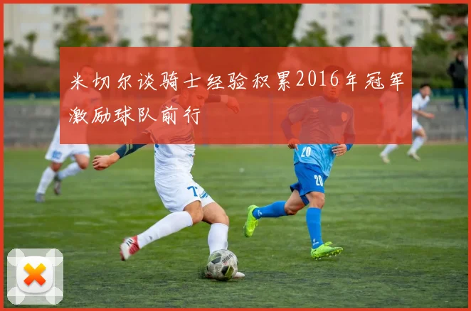 米切尔谈骑士经验积累2016年冠军激励球队前行