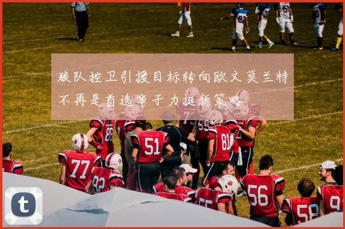 狼队控卫引援目标转向欧文莫兰特不再是首选华子力挺新策略
