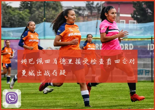 姆巴佩回马德里接受检查首回合对曼城出战存疑