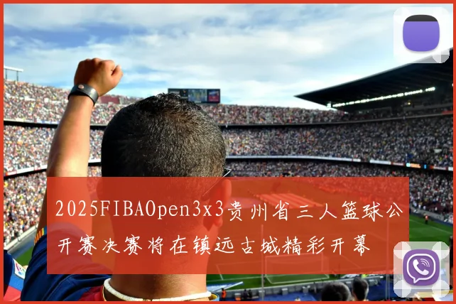 2025FIBAOpen3x3贵州省三人篮球公开赛决赛将在镇远古城精彩开幕