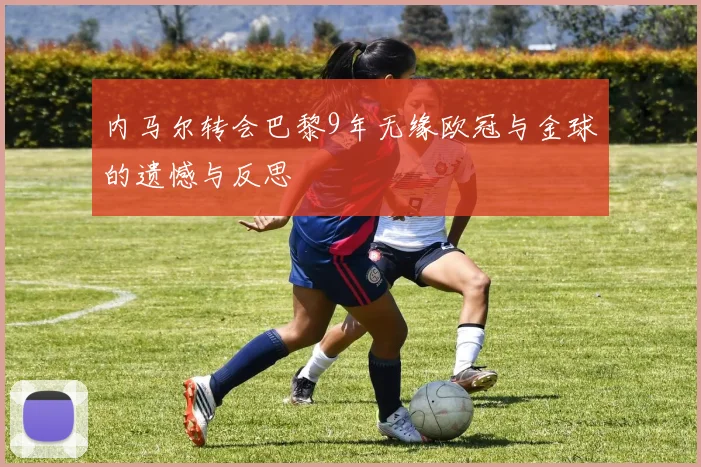 内马尔转会巴黎9年无缘欧冠与金球的遗憾与反思