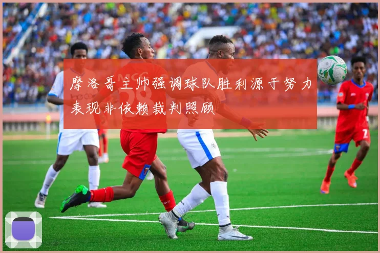 摩洛哥主帅强调球队胜利源于努力表现非依赖裁判照顾