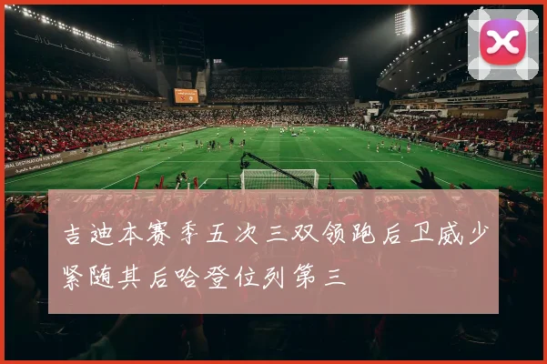 吉迪本赛季五次三双领跑后卫威少紧随其后哈登位列第三