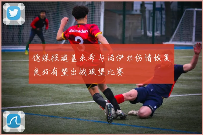 德媒报道基米希与诺伊尔伤情恢复良好有望出战狼堡比赛