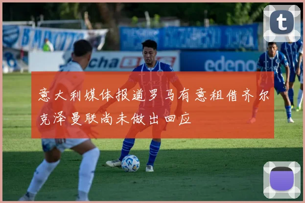 意大利媒体报道罗马有意租借齐尔克泽曼联尚未做出回应