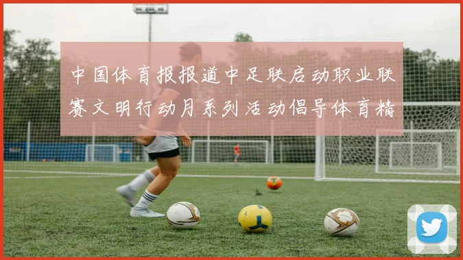 中国体育报报道中足联启动职业联赛文明行动月系列活动倡导体育精神与文明风尚