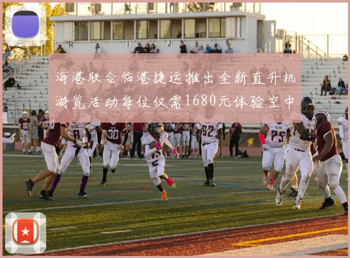 海港联合临港捷运推出全新直升机游览活动每位仅需1680元体验空中美景