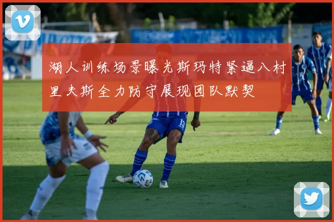 湖人训练场景曝光斯玛特紧逼八村里夫斯全力防守展现团队默契