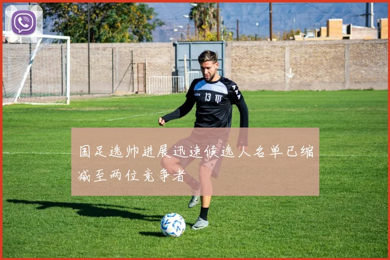 国足选帅进展迅速候选人名单已缩减至两位竞争者