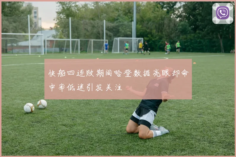 快船四连败期间哈登数据亮眼却命中率低迷引发关注