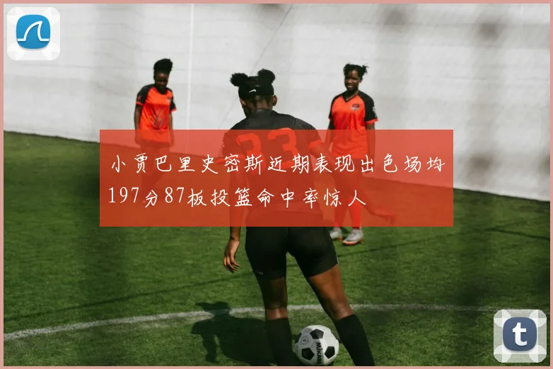 小贾巴里史密斯近期表现出色场均197分87板投篮命中率惊人