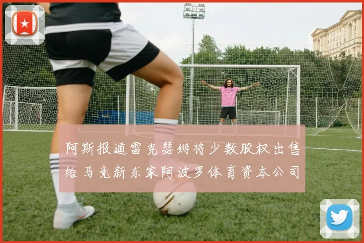 阿斯报道雷克瑟姆将少数股权出售给马竞新东家阿波罗体育资本公司