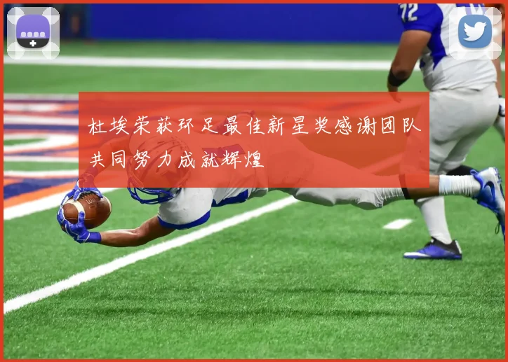 杜埃荣获环足最佳新星奖感谢团队共同努力成就辉煌