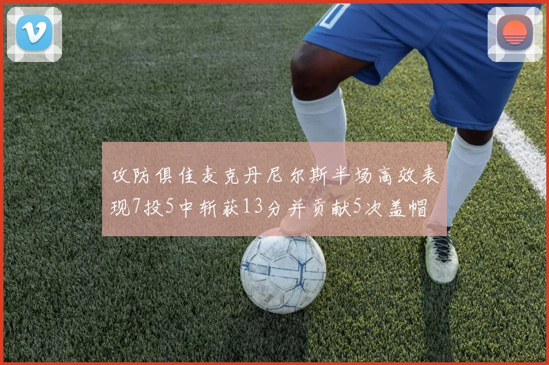攻防俱佳麦克丹尼尔斯半场高效表现7投5中斩获13分并贡献5次盖帽
