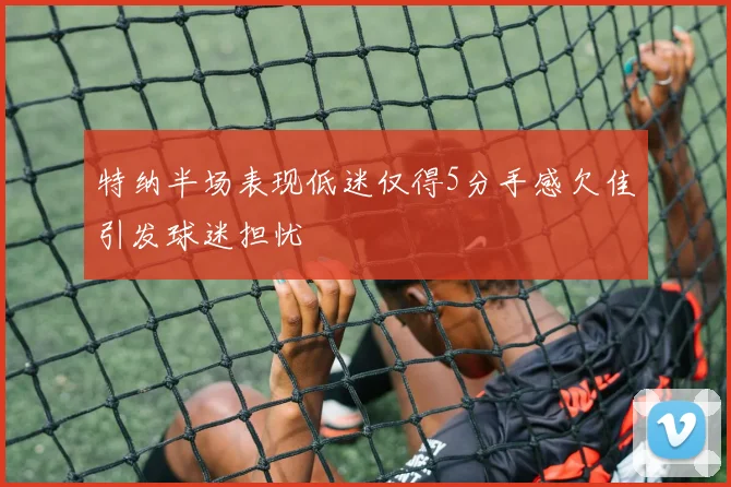 特纳半场表现低迷仅得5分手感欠佳引发球迷担忧