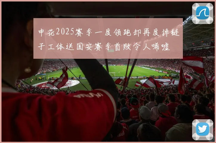 申花2025赛季一度领跑却再度掉链子工体送国安赛季首败令人唏嘘
