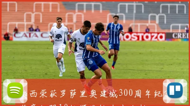 梅西荣获罗萨里奥建城300周年纪念奖章仅限10枚颁发给杰出人物