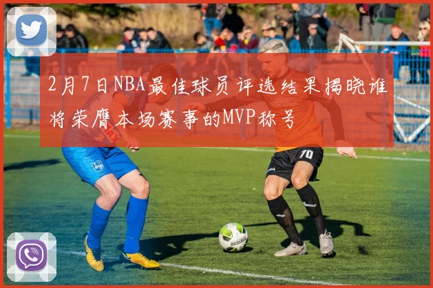 2月7日NBA最佳球员评选结果揭晓谁将荣膺本场赛事的MVP称号