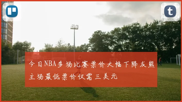 今日NBA多场比赛票价大幅下降灰熊主场最低票价仅需三美元