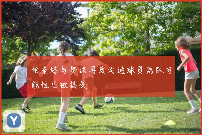 帕奎塔与努诺再度沟通球员离队可能性已被接受