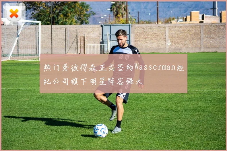 热门秀彼得森正式签约Wasserman经纪公司旗下明星阵容强大