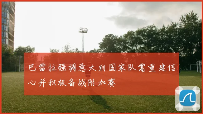 巴雷拉强调意大利国家队需重建信心并积极备战附加赛