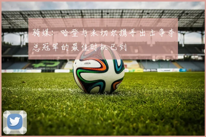 骑媒：哈登与米切尔携手出击争夺总冠军的最佳时机已到