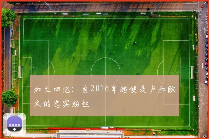 加兰回忆：自2016年起便是卢和欧文的忠实粉丝