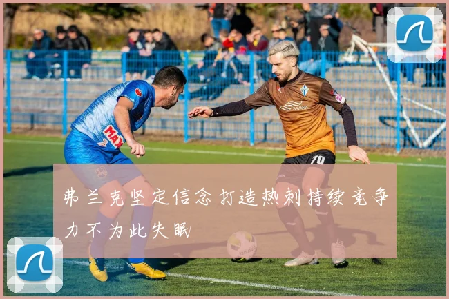 弗兰克坚定信念打造热刺持续竞争力不为此失眠