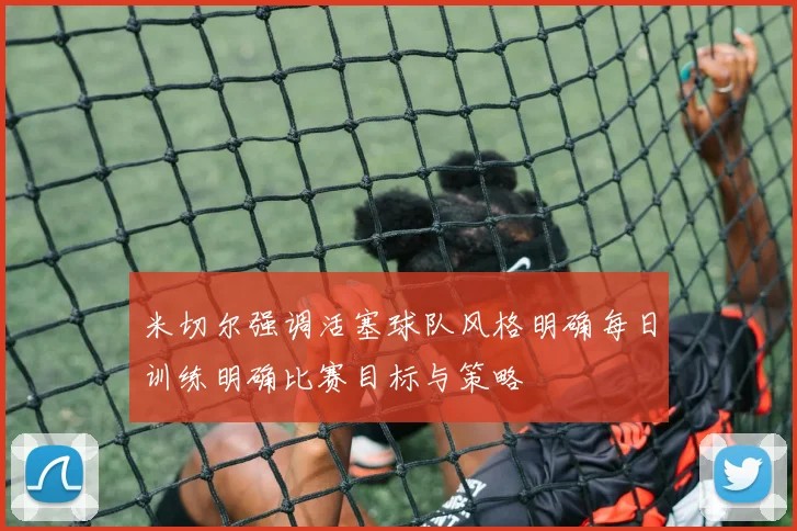 米切尔强调活塞球队风格明确每日训练明确比赛目标与策略