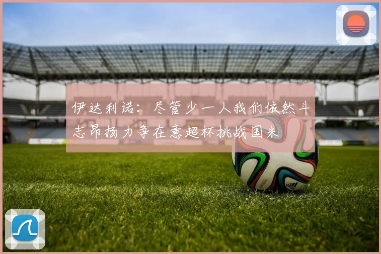 伊达利诺：尽管少一人我们依然斗志昂扬力争在意超杯挑战国米