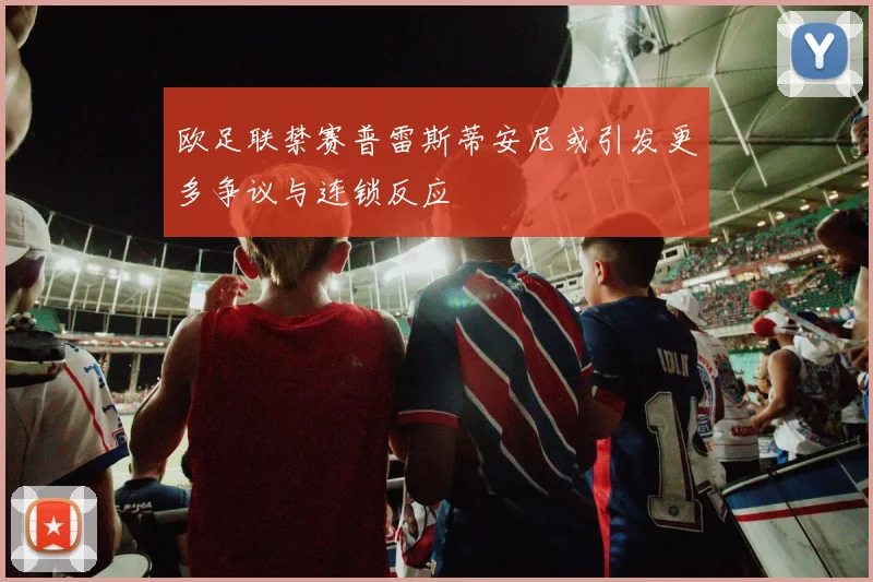 欧足联禁赛普雷斯蒂安尼或引发更多争议与连锁反应