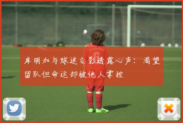库明加与球迷合影透露心声：渴望留队但命运却被他人掌控