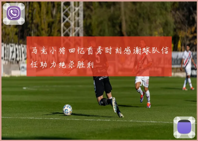 马竞小将回忆首秀时刻感谢球队信任助力绝杀胜利