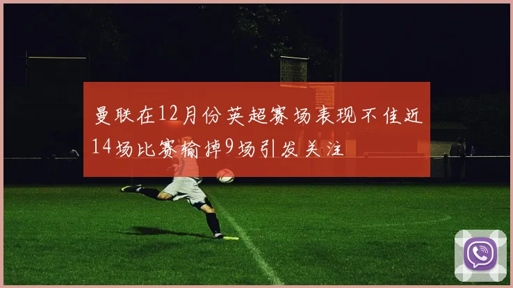 曼联在12月份英超赛场表现不佳近14场比赛输掉9场引发关注
