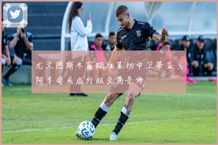 尤文图斯冬窗瞄准莱切中卫蒂亚戈阿季奇或成外租交易条件