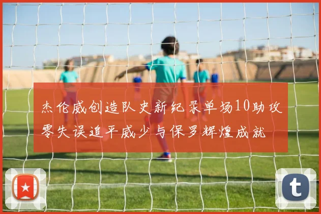 杰伦威创造队史新纪录单场10助攻零失误追平威少与保罗辉煌成就