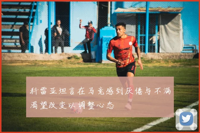 科雷亚坦言在马竞感到厌倦与不满渴望改变以调整心态