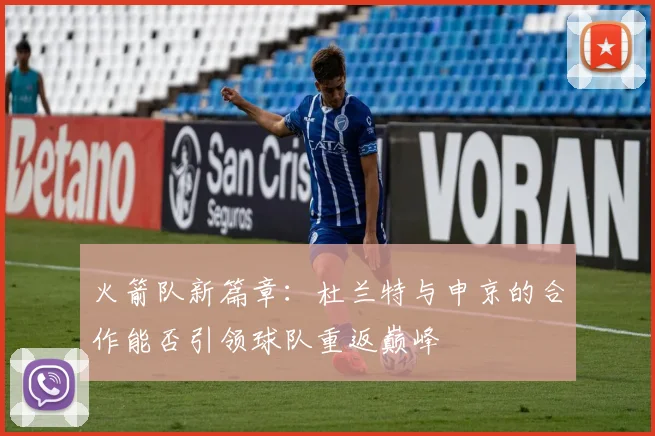 火箭队新篇章：杜兰特与申京的合作能否引领球队重返巅峰