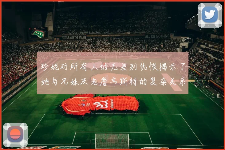 珍妮对所有人的无差别仇恨揭示了她与兄妹及老詹韦斯特的复杂关系